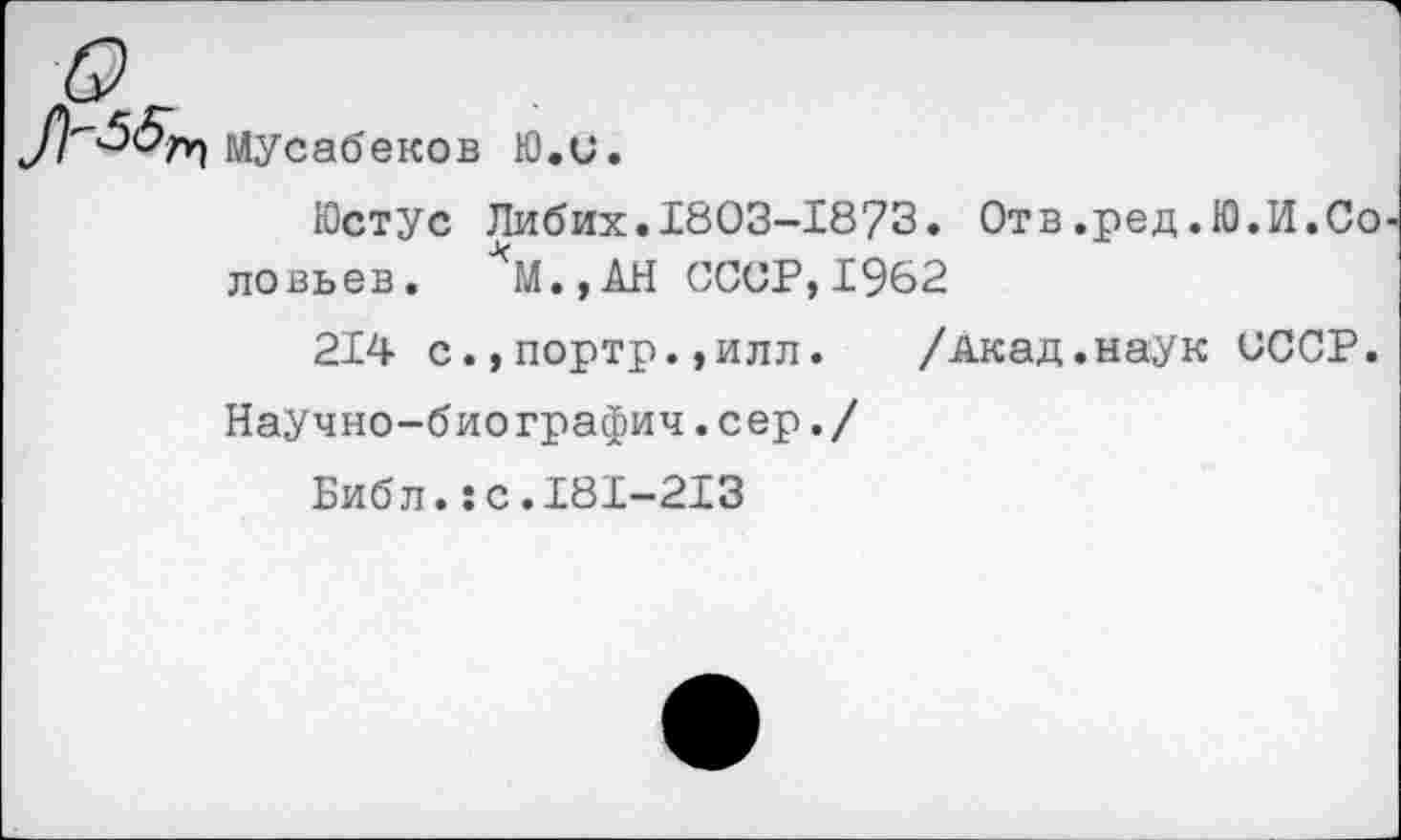 ﻿Мусабеков Ю.С.
Юстус Либих.1803-1873. Отв.ред.Ю.И.Со ловьев. *М.,АН СССР,1962
214 с.,портр.,илл.	/Акад.наук СССР.
Научно-биографич.сер./
Библ.:с.181-213